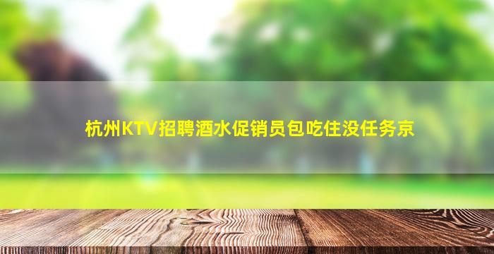 杭州KTV招聘酒水促销员包吃住没任务京